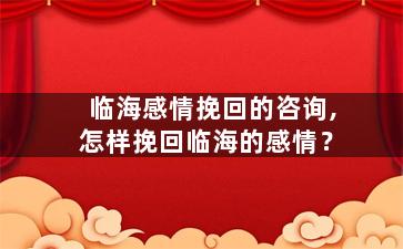 临海感情挽回的咨询,怎样挽回临海的感情？