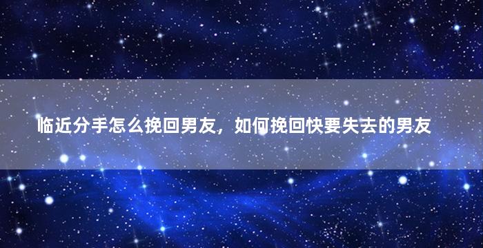 临近分手怎么挽回男友，如何挽回快要失去的男友