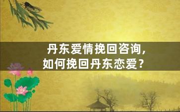 丹东爱情挽回咨询,如何挽回丹东恋爱？