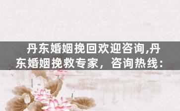 丹东婚姻挽回欢迎咨询,丹东婚姻挽救专家，咨询热线：