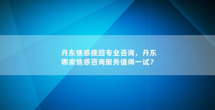丹东情感挽回专业咨询，丹东哪家情感咨询服务值得一试？
