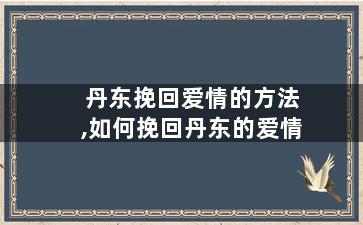 丹东挽回爱情的方法,如何挽回丹东的爱情