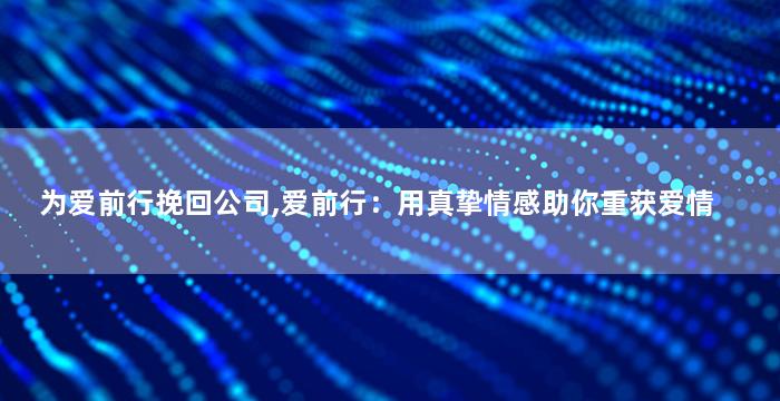 为爱前行挽回公司,爱前行：用真挚情感助你重获爱情