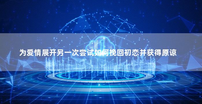 为爱情展开另一次尝试如何挽回初恋并获得原谅