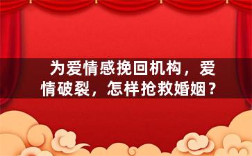 为爱情感挽回机构，爱情破裂，怎样抢救婚姻？