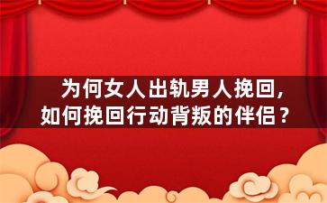 为何女人出轨男人挽回,如何挽回行动背叛的伴侣？