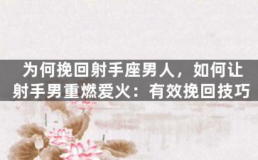 为何挽回射手座男人，如何让射手男重燃爱火：有效挽回技巧