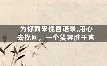 为你而来挽回语录,用心去挽回，一个笑容胜千言