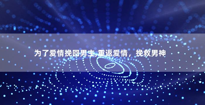 为了爱情挽回男主,重返爱情，挽救男神