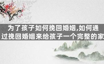 为了孩子如何挽回婚姻,如何通过挽回婚姻来给孩子一个完整的家