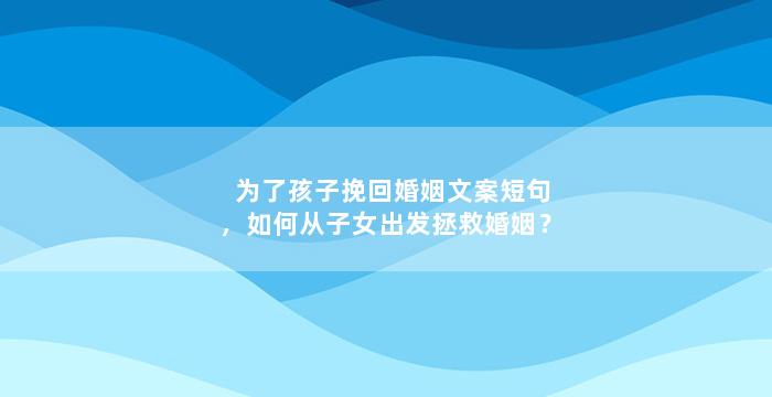 为了孩子挽回婚姻文案短句，如何从子女出发拯救婚姻？