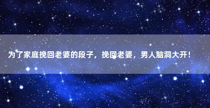 为了家庭挽回老婆的段子，挽回老婆，男人脑洞大开！