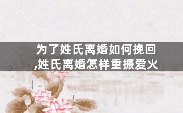 为了姓氏离婚如何挽回,姓氏离婚怎样重振爱火