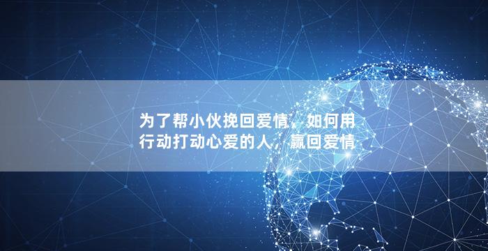 为了帮小伙挽回爱情，如何用行动打动心爱的人，赢回爱情