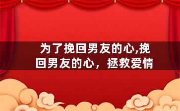 为了挽回男友的心,挽回男友的心，拯救爱情