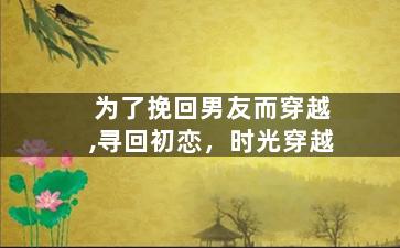 为了挽回男友而穿越,寻回初恋，时光穿越