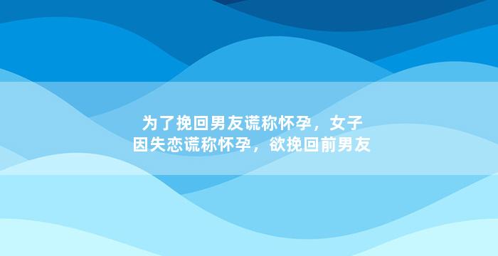 为了挽回男友谎称怀孕，女子因失恋谎称怀孕，欲挽回前男友