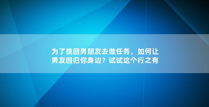 为了挽回男朋友去做任务，如何让男友回归你身边？试试这个行之有效的任务！