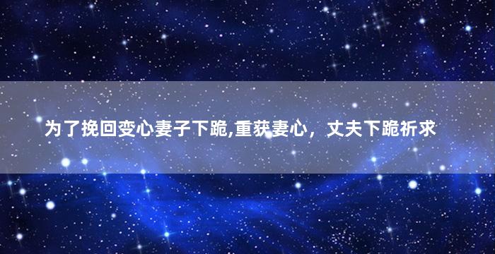 为了挽回变心妻子下跪,重获妻心，丈夫下跪祈求