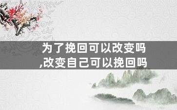 为了挽回可以改变吗,改变自己可以挽回吗