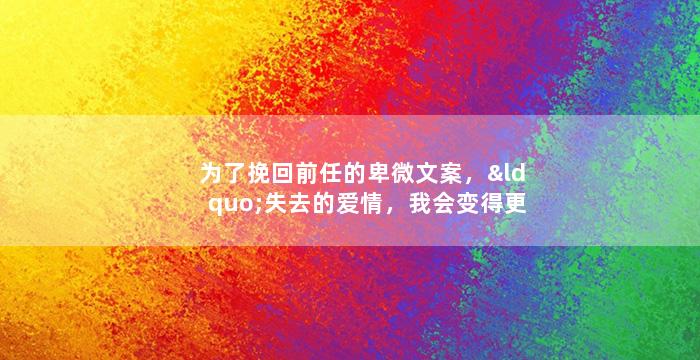 为了挽回前任的卑微文案，“失去的爱情，我会变得更好”——声动心魄的感情宣言