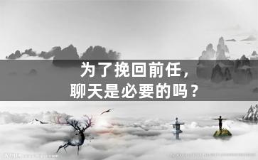 为了挽回前任，聊天是必要的吗？（为了挽回前任,聊天是必要的吗知乎）