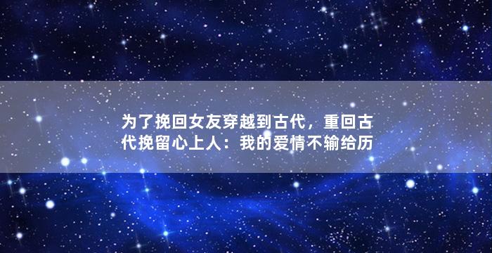为了挽回女友穿越到古代，重回古代挽留心上人：我的爱情不输给历史！