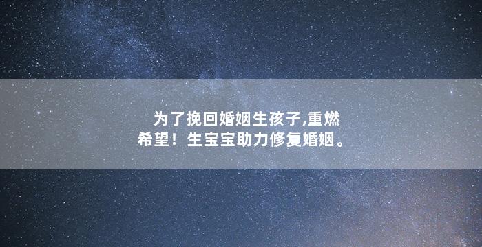 为了挽回婚姻生孩子,重燃希望！生宝宝助力修复婚姻。