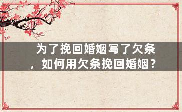 为了挽回婚姻写了欠条，如何用欠条挽回婚姻？
