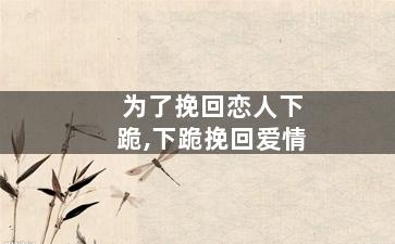 为了挽回恋人下跪,下跪挽回爱情