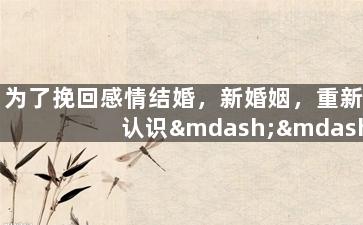 为了挽回感情结婚，新婚姻，重新认识——重修爱情路程