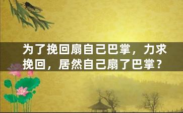 为了挽回扇自己巴掌，力求挽回，居然自己扇了巴掌？