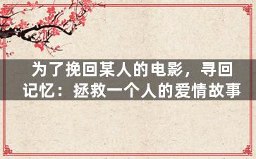 为了挽回某人的电影，寻回记忆：拯救一个人的爱情故事