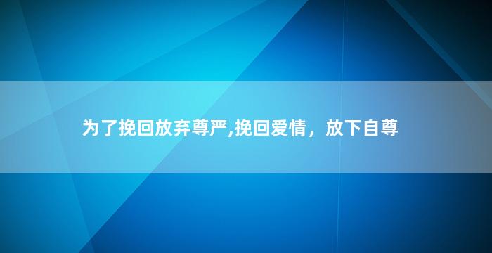 为了挽回放弃尊严,挽回爱情，放下自尊
