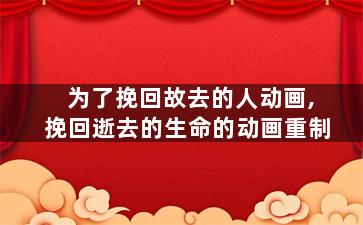 为了挽回故去的人动画,挽回逝去的生命的动画重制