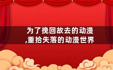 为了挽回故去的动漫,重拾失落的动漫世界