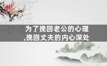 为了挽回老公的心理,挽回丈夫的内心深处