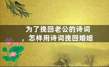 为了挽回老公的诗词，怎样用诗词挽回婚姻