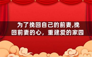 为了挽回自己的前妻,挽回前妻的心，重建爱的家园