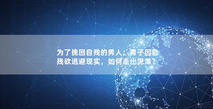 为了挽回自残的男人，男子因自残欲逃避现实，如何走出泥潭？