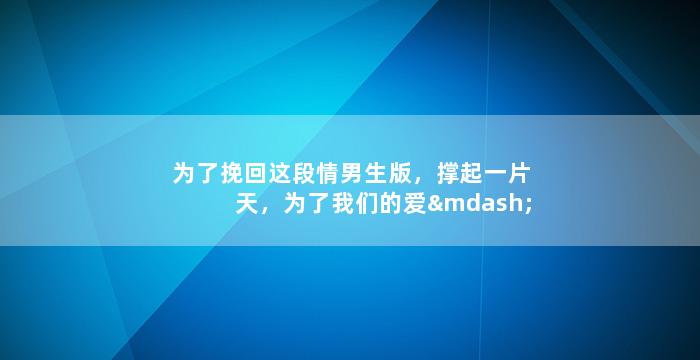 为了挽回这段情男生版，撑起一片天，为了我们的爱——男生的角度