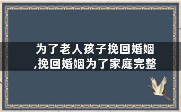 为了老人孩子挽回婚姻,挽回婚姻为了家庭完整
