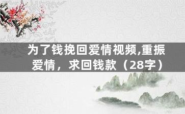 为了钱挽回爱情视频,重振爱情，求回钱款（28字）