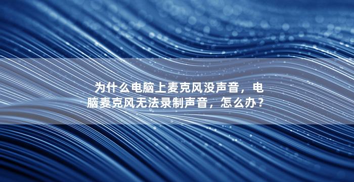 为什么电脑上麦克风没声音，电脑麦克风无法录制声音，怎么办？