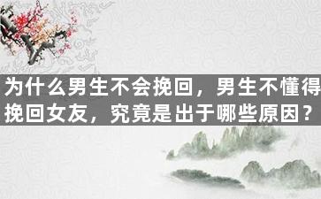 为什么男生不会挽回，男生不懂得挽回女友，究竟是出于哪些原因？
