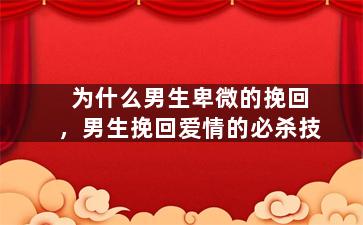 为什么男生卑微的挽回，男生挽回爱情的必杀技