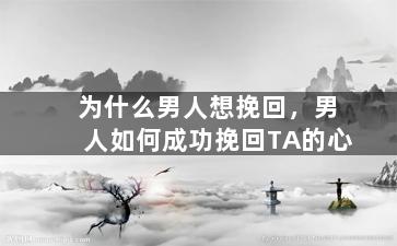 为什么男人想挽回，男人如何成功挽回TA的心