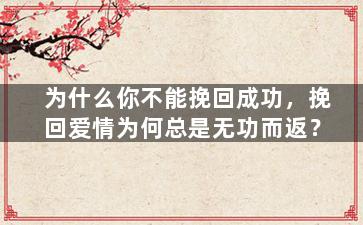 为什么你不能挽回成功，挽回爱情为何总是无功而返？