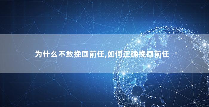 为什么不敢挽回前任,如何正确挽回前任