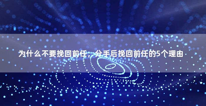 为什么不要挽回前任，分手后挽回前任的5个理由